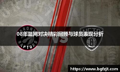 08年篮网对决精彩回顾与球员表现分析