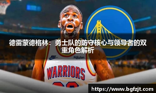 德雷蒙德格林:勇士队的防守核心与领导者的双重角色解析